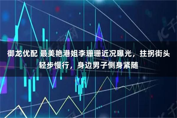 御龙优配 最美艳港姐李珊珊近况曝光，拄拐街头轻步慢行，身边男子侧身紧随