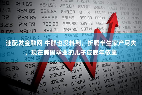 速配发金融网 牛群也没料到，折腾半生家产尽失，现在美国毕业的儿子成晚年依靠