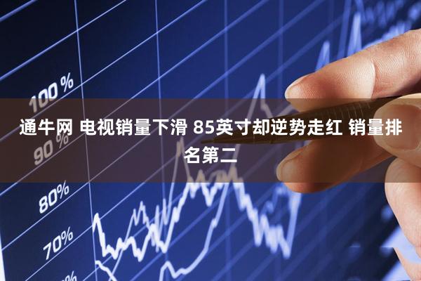 通牛网 电视销量下滑 85英寸却逆势走红 销量排名第二
