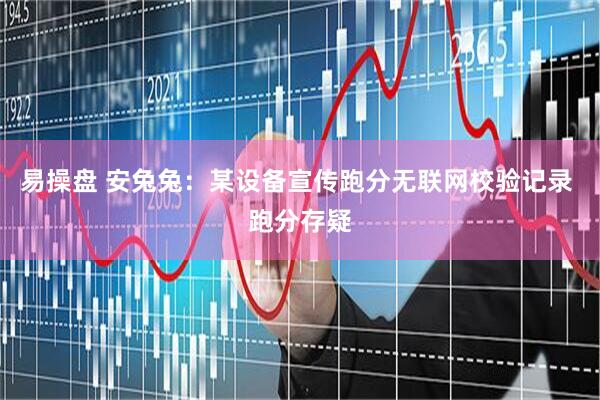 易操盘 安兔兔：某设备宣传跑分无联网校验记录 跑分存疑