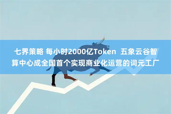七界策略 每小时2000亿Token  五象云谷智算中心成全国首个实现商业化运营的词元工厂