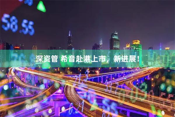 深资管 希音赴港上市，新进展！