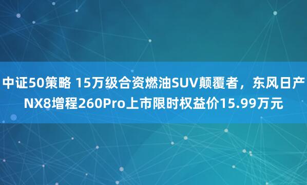 中证50策略 15万级合资燃油SUV颠覆者，东风日产NX8增程260Pro上市限时权益价15.99万元
