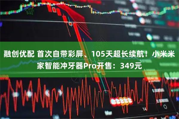 融创优配 首次自带彩屏、105天超长续航！小米米家智能冲牙器Pro开售：349元
