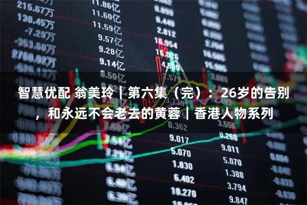 智慧优配 翁美玲｜第六集（完）：26岁的告别，和永远不会老去的黄蓉｜香港人物系列