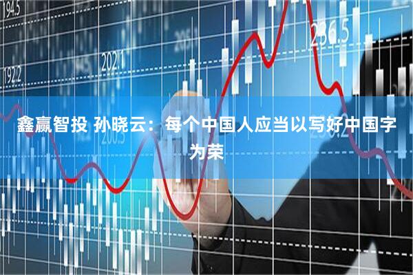 鑫赢智投 孙晓云：每个中国人应当以写好中国字为荣