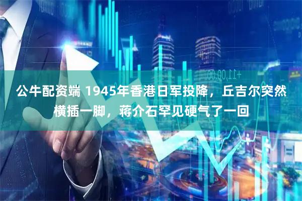 公牛配资端 1945年香港日军投降，丘吉尔突然横插一脚，蒋介石罕见硬气了一回