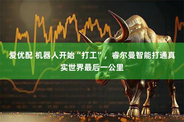 爱优配 机器人开始“打工”，睿尔曼智能打通真实世界最后一公里