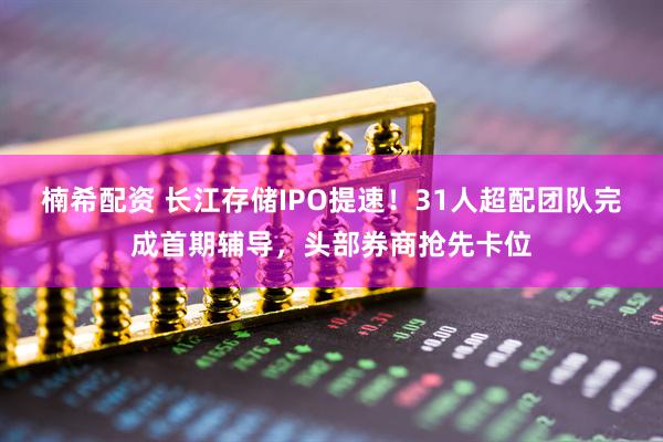 楠希配资 长江存储IPO提速！31人超配团队完成首期辅导，头部券商抢先卡位