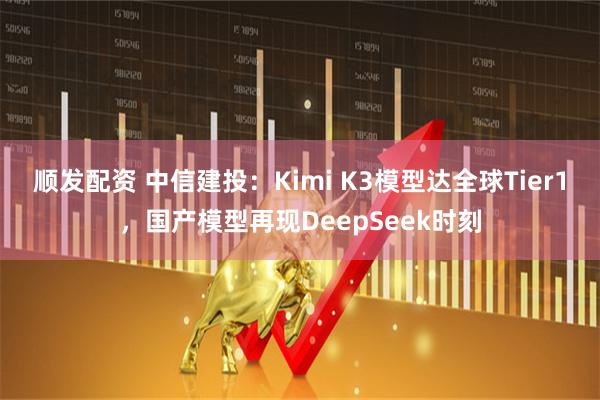 顺发配资 中信建投:Kimi K3模型达全球Tier1,国产模型再现DeepSeek时刻