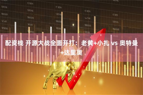 配资栈 开源大战全面开打：老黄+小扎 vs 奥特曼+达里奥