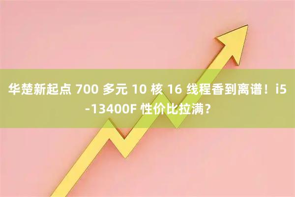 华楚新起点 700 多元 10 核 16 线程香到离谱！i5-13400F 性价比拉满？