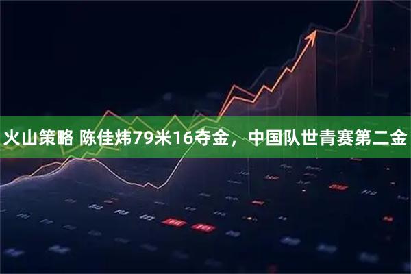 火山策略 陈佳炜79米16夺金，中国队世青赛第二金