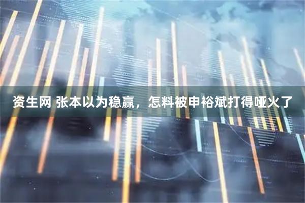 资生网 张本以为稳赢，怎料被申裕斌打得哑火了