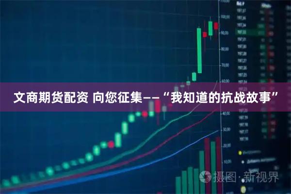 文商期货配资 向您征集——“我知道的抗战故事”