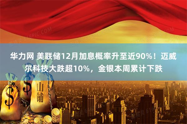 华力网 美联储12月加息概率升至近90%！迈威尔科技大跌超10%，金银本周累计下跌