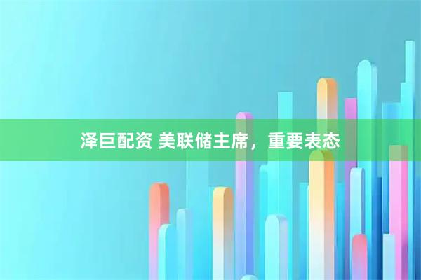 泽巨配资 美联储主席，重要表态