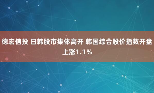 德宏信投 日韩股市集体高开 韩国综合股价指数开盘上涨1.1％