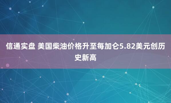 信通实盘 美国柴油价格升至每加仑5.82美元创历史新高