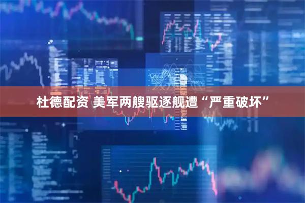 杜德配资 美军两艘驱逐舰遭“严重破坏”