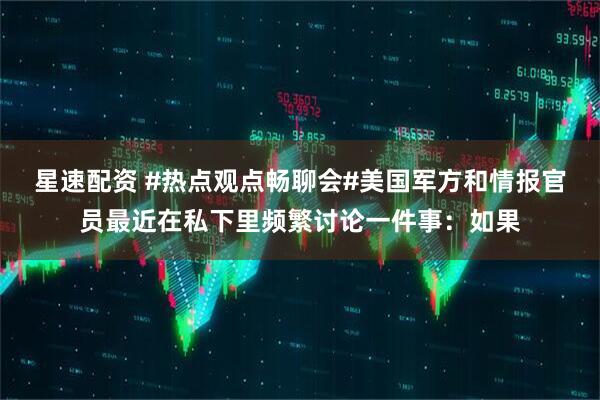 星速配资 #热点观点畅聊会#美国军方和情报官员最近在私下里频繁讨论一件事：如果
