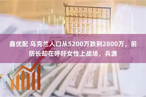 鑫优配 乌克兰人口从5200万跌到2800万，前防长却在呼吁女性上战场，兵源
